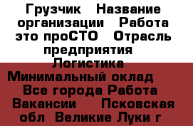 Грузчик › Название организации ­ Работа-это проСТО › Отрасль предприятия ­ Логистика › Минимальный оклад ­ 1 - Все города Работа » Вакансии   . Псковская обл.,Великие Луки г.